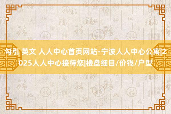 勾引 英文 人人中心首页网站-宁波人人中心公寓|2025人人中心接待您|楼盘细目/价钱/户型