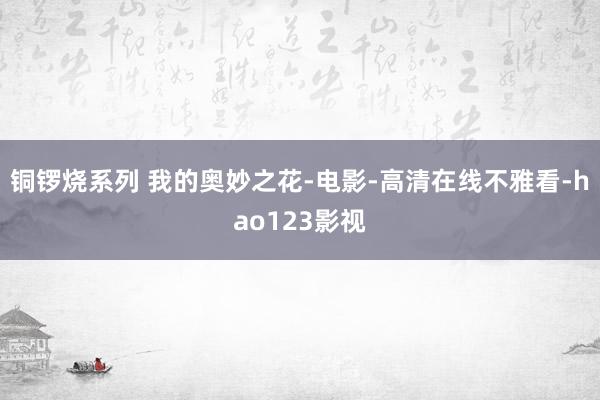 铜锣烧系列 我的奥妙之花-电影-高清在线不雅看-hao123影视