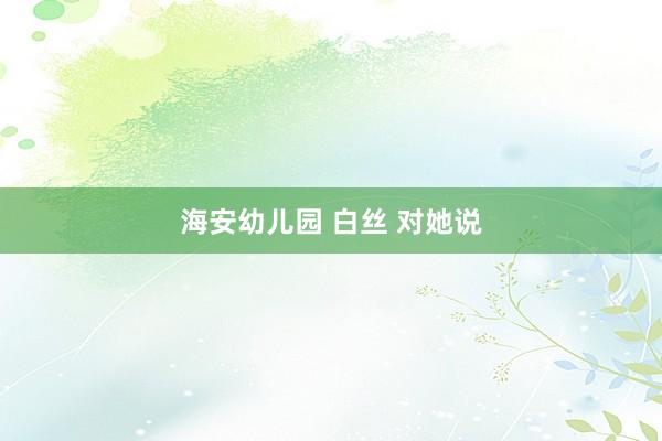 海安幼儿园 白丝 对她说