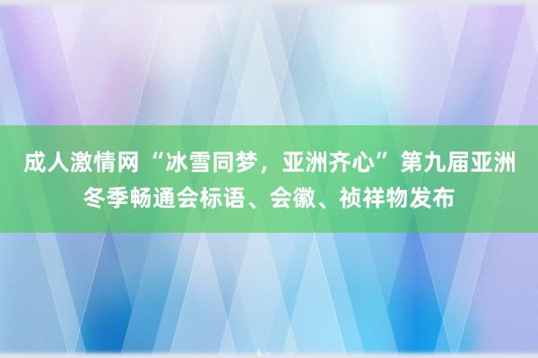成人激情网 “冰雪同梦，亚洲齐心” 第九届亚洲冬季畅通会标语、会徽、祯祥物发布