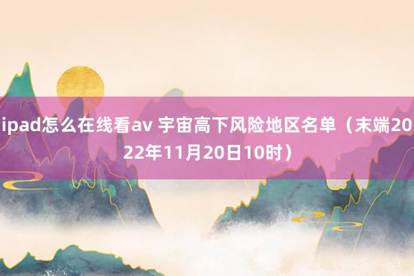 ipad怎么在线看av 宇宙高下风险地区名单（末端2022年11月20日10时）