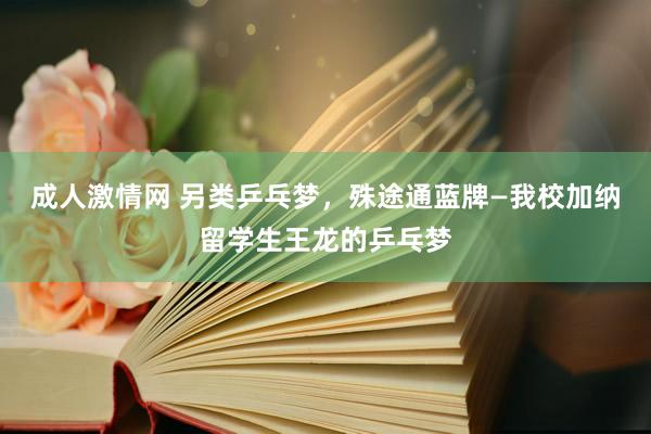 成人激情网 另类乒乓梦，殊途通蓝牌—我校加纳留学生王龙的乒乓梦