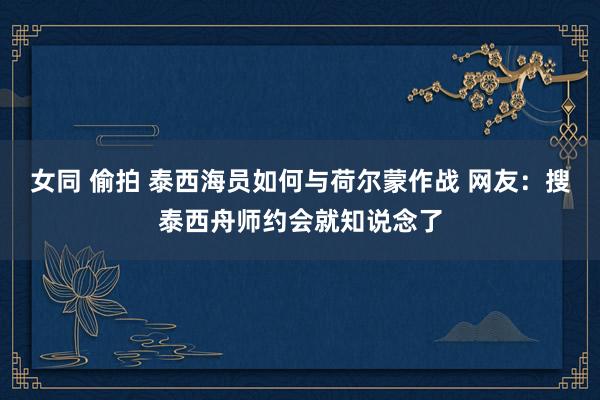 女同 偷拍 泰西海员如何与荷尔蒙作战 网友：搜泰西舟师约会就知说念了