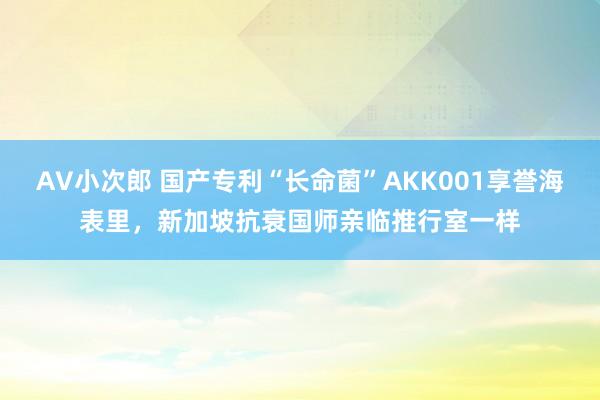 AV小次郎 国产专利“长命菌”AKK001享誉海表里，新加坡抗衰国师亲临推行室一样