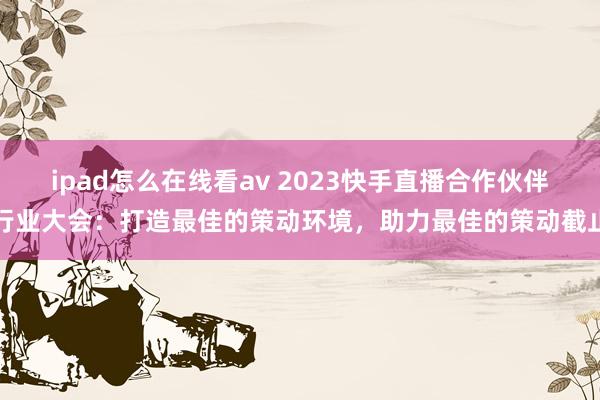 ipad怎么在线看av 2023快手直播合作伙伴行业大会：打造最佳的策动环境，助力最佳的策动截止