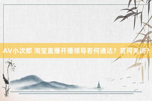 AV小次郎 淘宝直播开播领导若何通达？若何关闭？