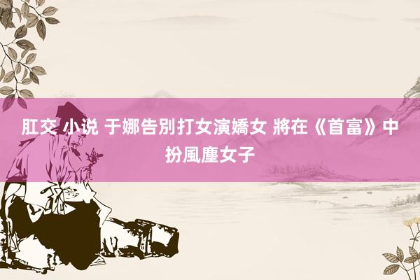 肛交 小说 于娜告別打女演嬌女 將在《首富》中扮風塵女子