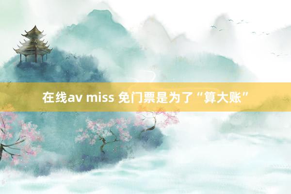 在线av miss 免门票是为了“算大账”