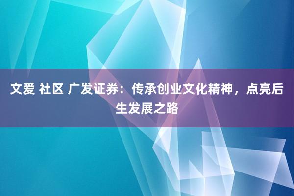 文爱 社区 广发证券：传承创业文化精神，点亮后生发展之路