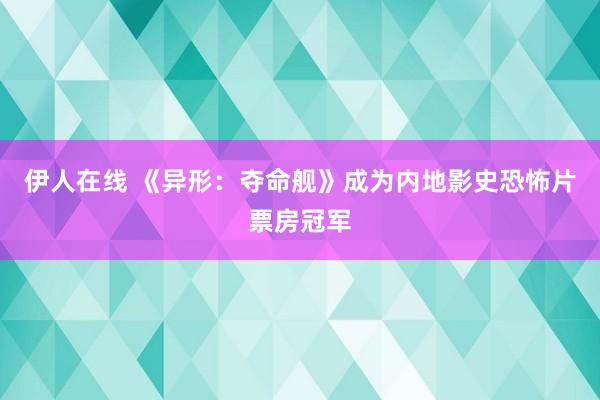 伊人在线 《异形：夺命舰》成为内地影史恐怖片票房冠军
