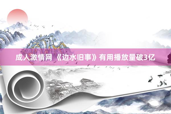 成人激情网 《边水旧事》有用播放量破3亿