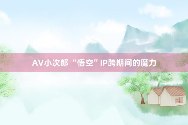 AV小次郎 “悟空”IP跨期间的魔力