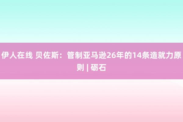 伊人在线 贝佐斯：管制亚马逊26年的14条造就力原则 | 砺石
