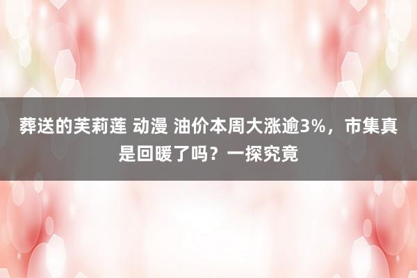 葬送的芙莉莲 动漫 油价本周大涨逾3%，市集真是回暖了吗？一探究竟