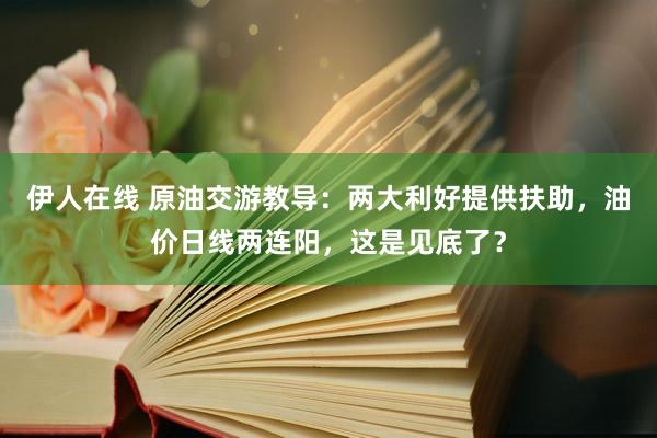 伊人在线 原油交游教导：两大利好提供扶助，油价日线两连阳，这是见底了？