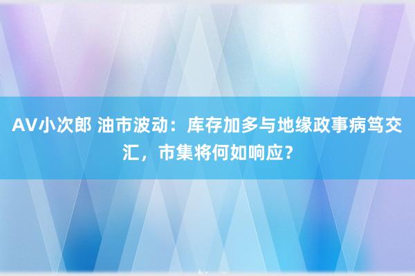AV小次郎 油市波动：库存加多与地缘政事病笃交汇，市集将何如响应？