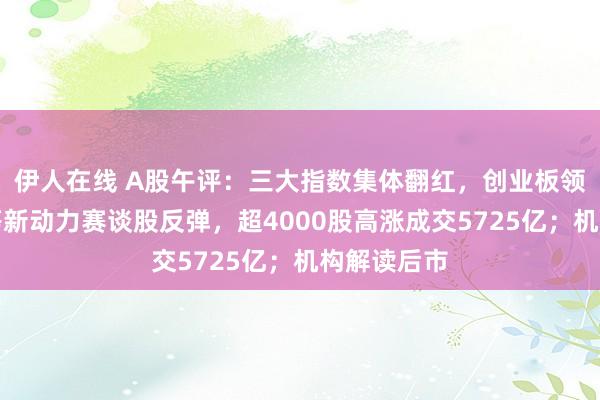 伊人在线 A股午评：三大指数集体翻红，创业板领涨！光伏等新动力赛谈股反弹，超4000股高涨成交5725亿；机构解读后市