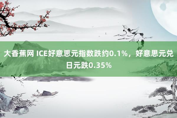 大香蕉网 ICE好意思元指数跌约0.1%，好意思元兑日元跌0.35%