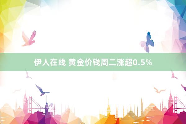 伊人在线 黄金价钱周二涨超0.5%