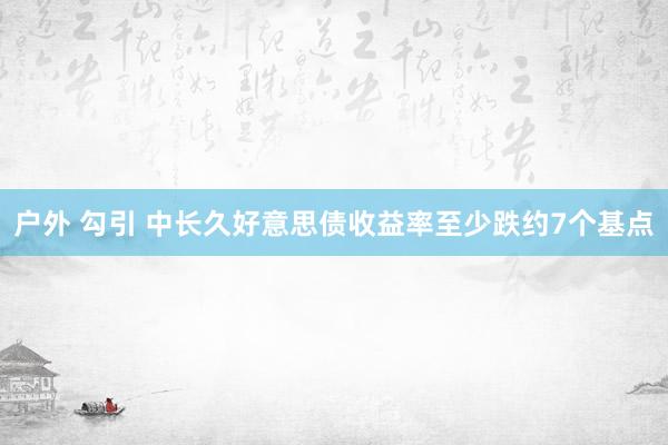 户外 勾引 中长久好意思债收益率至少跌约7个基点