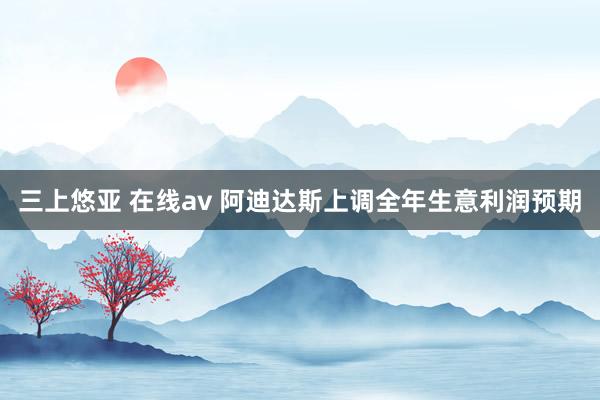 三上悠亚 在线av 阿迪达斯上调全年生意利润预期