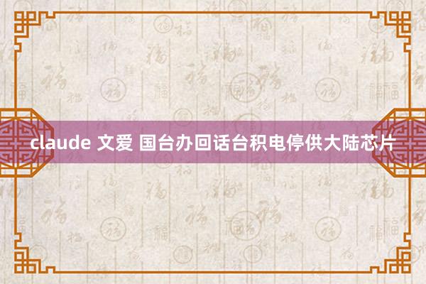 claude 文爱 国台办回话台积电停供大陆芯片