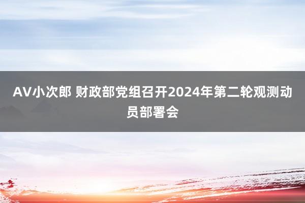 AV小次郎 财政部党组召开2024年第二轮观测动员部署会