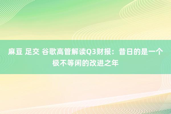 麻豆 足交 谷歌高管解读Q3财报：昔日的是一个极不等闲的改进之年