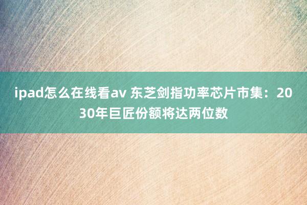 ipad怎么在线看av 东芝剑指功率芯片市集：2030年巨匠份额将达两位数