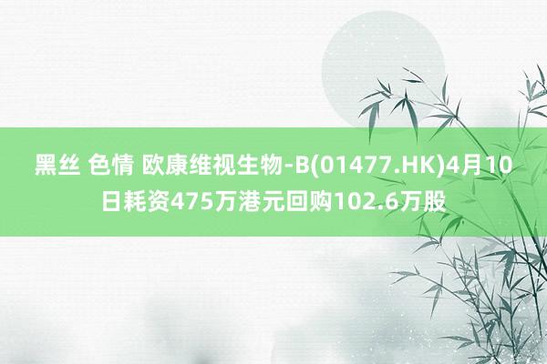 黑丝 色情 欧康维视生物-B(01477.HK)4月10日耗资475万港元回购102.6万股