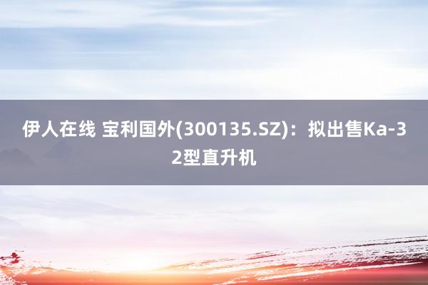 伊人在线 宝利国外(300135.SZ)：拟出售Ka-32型直升机